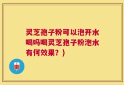 灵芝孢子粉可以泡开水喝吗喝灵芝孢子粉泡水有何效果？)