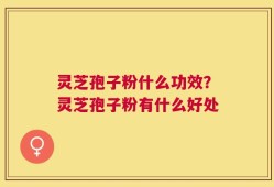 灵芝孢子粉什么功效？灵芝孢子粉有什么好处