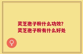 灵芝孢子粉什么功效？灵芝孢子粉有什么好处