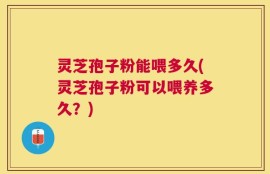 灵芝孢子粉能喂多久(灵芝孢子粉可以喂养多久？)