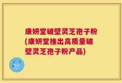 康妍堂破壁灵芝孢子粉(康妍堂推出高质量破壁灵芝孢子粉产品)