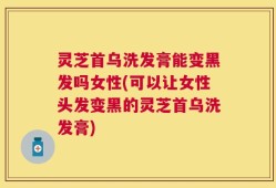 灵芝首乌洗发膏能变黑发吗女性(可以让女性头发变黑的灵芝首乌洗发膏)