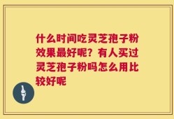 什么时间吃灵芝孢子粉效果最好呢？有人买过灵芝孢子粉吗怎么用比较好呢