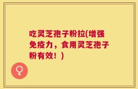 吃灵芝孢子粉拉(增强免疫力，食用灵芝孢子粉有效！)