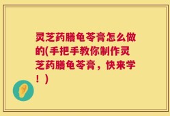 灵芝药膳龟苓膏怎么做的(手把手教你制作灵芝药膳龟苓膏，快来学！)