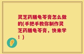 灵芝药膳龟苓膏怎么做的(手把手教你制作灵芝药膳龟苓膏，快来学！)