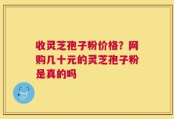 收灵芝孢子粉价格？网购几十元的灵芝孢子粉是真的吗