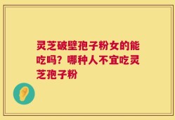 灵芝破壁孢子粉女的能吃吗？哪种人不宜吃灵芝孢子粉