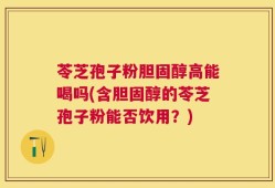 苓芝孢子粉胆固醇高能喝吗(含胆固醇的苓芝孢子粉能否饮用？)