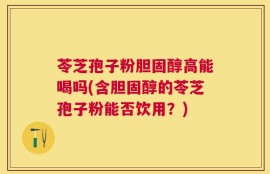 苓芝孢子粉胆固醇高能喝吗(含胆固醇的苓芝孢子粉能否饮用？)