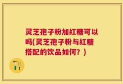 灵芝孢子粉加红糖可以吗(灵芝孢子粉与红糖搭配的饮品如何？)