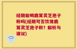 经期能喝鹿茸灵芝孢子粉吗(经期可否饮用鹿茸灵芝孢子粉？解析与建议)