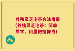 养殖灵芝泡茶方法用量(养殖灵芝泡茶：简单易学、用量把握得当)