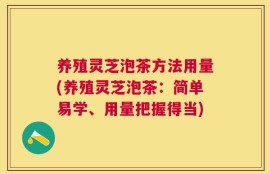 养殖灵芝泡茶方法用量(养殖灵芝泡茶：简单易学、用量把握得当)