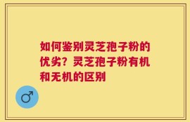 如何鉴别灵芝孢子粉的优劣？灵芝孢子粉有机和无机的区别