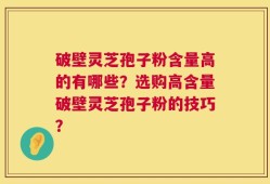 破壁灵芝孢子粉含量高的有哪些？选购高含量破壁灵芝孢子粉的技巧？