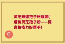 灵芝破壁孢子粉罐装(罐装灵芝孢子粉——提高免疫力好帮手)