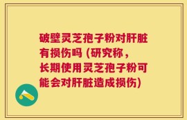 破壁灵芝孢子粉对肝脏有损伤吗 (研究称，长期使用灵芝孢子粉可能会对肝脏造成损伤)