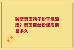 破壁灵芝孢子粉干燥温度？灵芝菌丝粉保质期是多久
