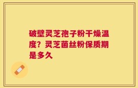 破壁灵芝孢子粉干燥温度？灵芝菌丝粉保质期是多久