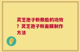 灵芝孢子粉敷脸的功效？灵芝孢子粉面膜制作方法