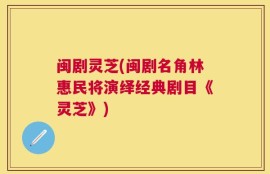 闽剧灵芝(闽剧名角林惠民将演绎经典剧目《灵芝》)