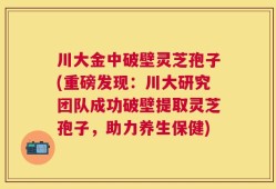 川大金中破壁灵芝孢子(重磅发现：川大研究团队成功破壁提取灵芝孢子，助力养生保健)