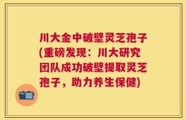 川大金中破壁灵芝孢子(重磅发现：川大研究团队成功破壁提取灵芝孢子，助力养生保健)