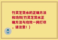 竹灵芝煲水的正确方法和功效(竹灵芝煲水正确方法与功效一网打尽，请注意！)
