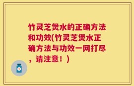 竹灵芝煲水的正确方法和功效(竹灵芝煲水正确方法与功效一网打尽，请注意！)