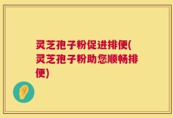 灵芝孢子粉促进排便(灵芝孢子粉助您顺畅排便)