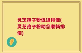 灵芝孢子粉促进排便(灵芝孢子粉助您顺畅排便)