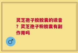 灵芝孢子胶胶囊的读音？灵芝孢子粉胶囊有副作用吗