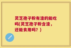 灵芝孢子粉有渣的能吃吗(灵芝孢子粉含渣，还能食用吗？)