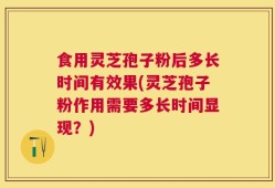 食用灵芝孢子粉后多长时间有效果(灵芝孢子粉作用需要多长时间显现？)
