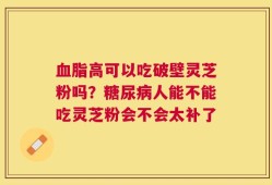 血脂高可以吃破壁灵芝粉吗？糖尿病人能不能吃灵芝粉会不会太补了