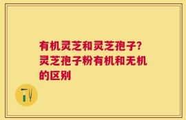 有机灵芝和灵芝孢子？灵芝孢子粉有机和无机的区别
