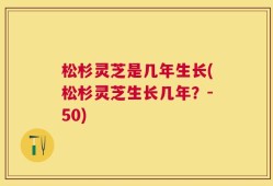 松杉灵芝是几年生长(松杉灵芝生长几年？-50)