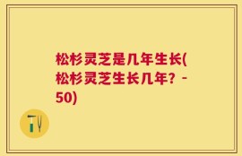 松杉灵芝是几年生长(松杉灵芝生长几年？-50)
