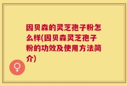 因贝森的灵芝孢子粉怎么样(因贝森灵芝孢子粉的功效及使用方法简介)