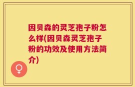因贝森的灵芝孢子粉怎么样(因贝森灵芝孢子粉的功效及使用方法简介)