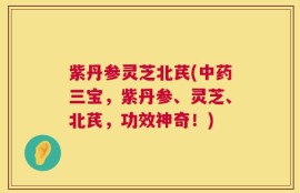 紫丹参灵芝北芪(中药三宝，紫丹参、灵芝、北芪，功效神奇！)