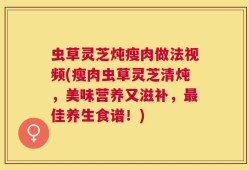 虫草灵芝炖瘦肉做法视频(瘦肉虫草灵芝清炖，美味营养又滋补，最佳养生食谱！)