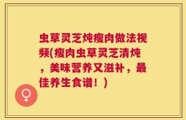 虫草灵芝炖瘦肉做法视频(瘦肉虫草灵芝清炖，美味营养又滋补，最佳养生食谱！)