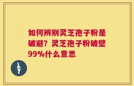 如何辨别灵芝孢子粉是破避？灵芝孢子粉破壁99%什么意思