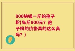 800块钱一斤的孢子粉(每斤800元？孢子粉的价格真的这么高吗？)