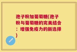 孢子粉加葡萄糖(孢子粉与葡萄糖的完美结合：增强免疫力的新选择)