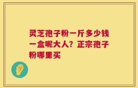 灵芝孢子粉一斤多少钱一盒呢大人？正宗孢子粉哪里买