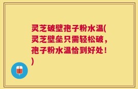 灵芝破壁孢子粉水温(灵芝壁垒只需轻松破，孢子粉水温恰到好处！)