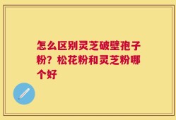 怎么区别灵芝破壁孢子粉？松花粉和灵芝粉哪个好